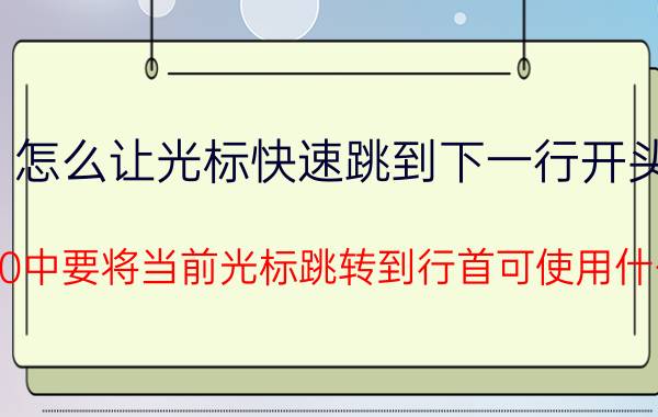 怎么让光标快速跳到下一行开头 word2010中要将当前光标跳转到行首可使用什么快捷键？